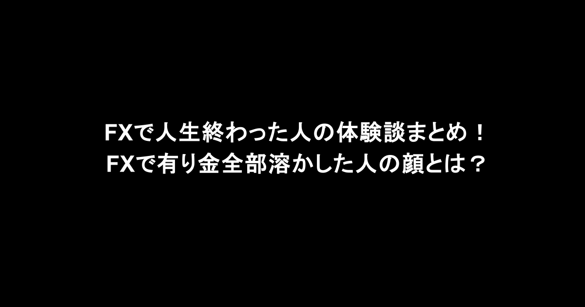 FXで人生終わった人の体験談まとめ!FXで有り金全部溶かした人の顔とは?
