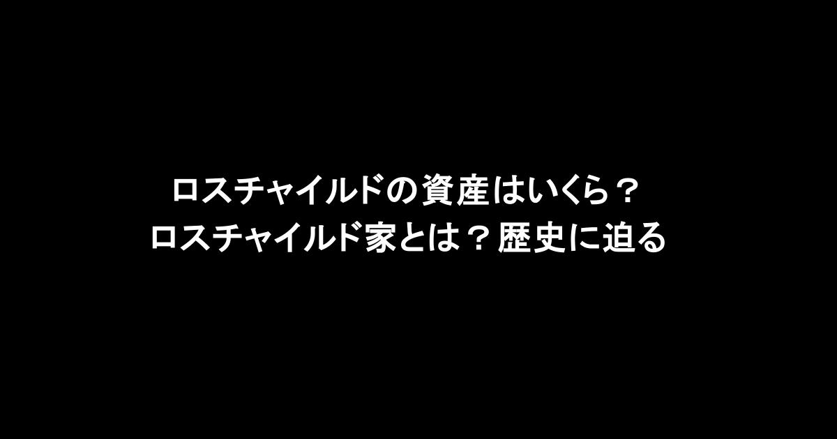 ロスチャイルドの資産はいくら？ロスチャイルド家とは？歴史に迫る