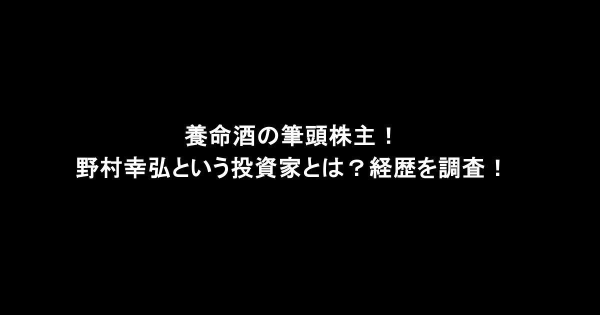 養命酒の筆頭株主！野村幸弘という投資家とは？経歴を調査！
