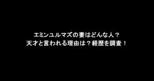 エミンユルマズの妻はどんな人?天才と言われる理由は?経歴を調査!
