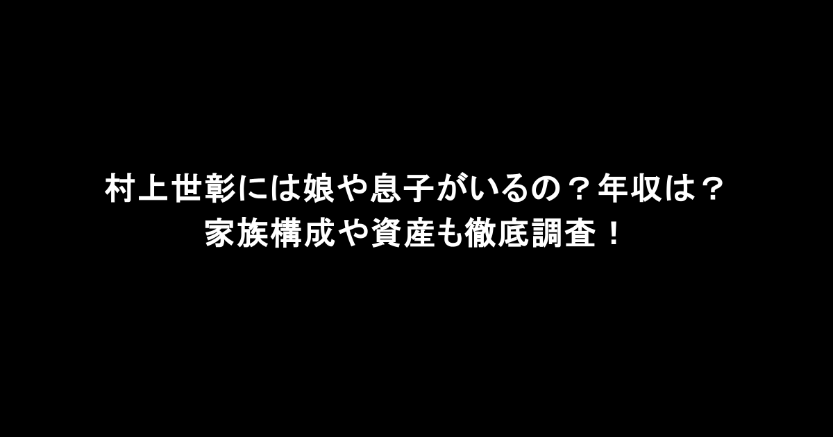 村上世彰には娘や息子がいるの？年収は？家族構成や資産も徹底調査！
