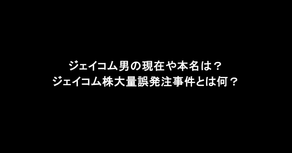 ジェイコム男の現在や本名は？ジェイコム株大量誤発注事件とは何？