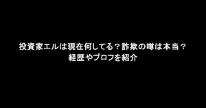 投資家エルは現在何してる？詐欺の噂は本当？経歴やプロフを紹介