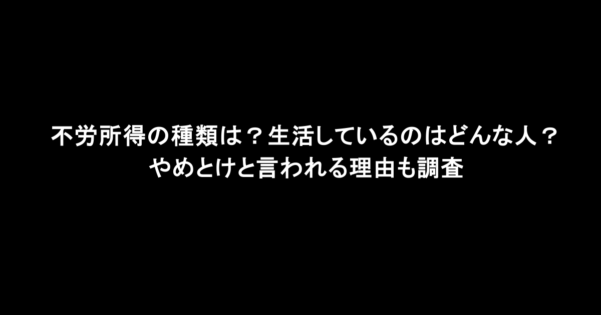 不労所得の種類は？生活しているのはどんな人？やめとけと言われる理由も調査