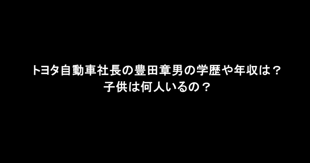 トヨタ自動車社長の豊田章男の学歴や年収は？子供は何人いるの？