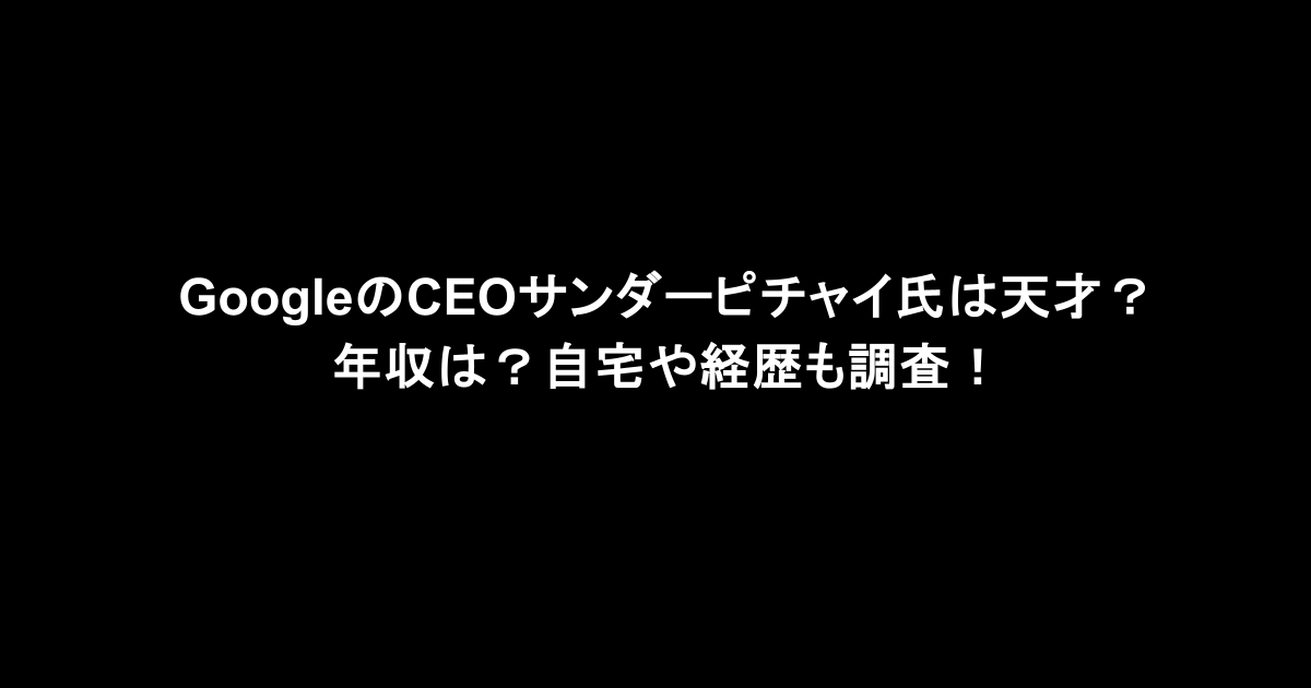 GoogleのCEOサンダーピチャイ氏は天才？年収は？自宅や経歴も調査！