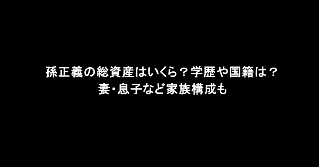 孫正義の総資産はいくら？学歴や国籍は？妻・息子など家族構成も