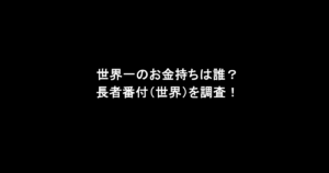 世界一のお金持ちは誰？長者番付（世界）を調査！