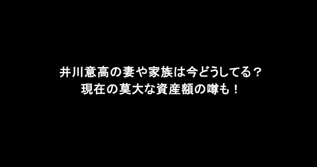 井川意高の妻や家族は今どうしてる？現在の莫大な資産額の噂も！