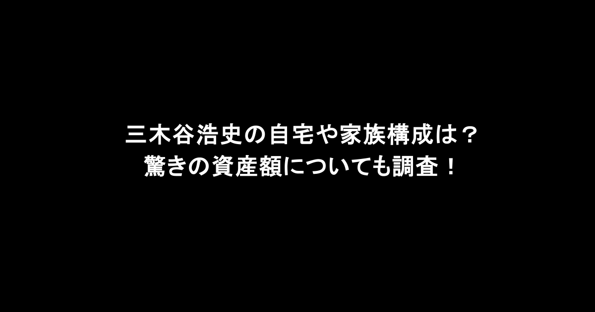 三木谷浩史の自宅や家族構成は？驚きの資産額についても調査！