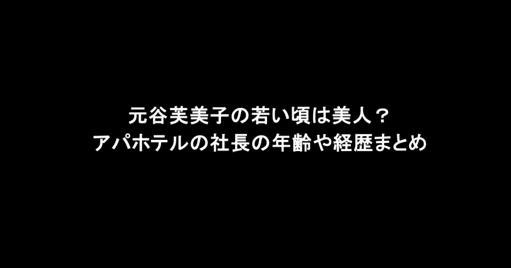 元谷芙美子の若い頃は美人？アパホテルの社長の年齢や経歴まとめ