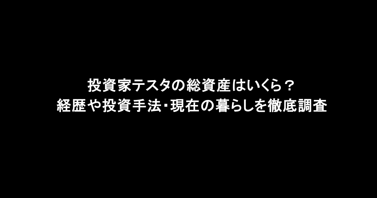投資家テスタの総資産はいくら？経歴や投資手法・現在の暮らしを徹底調査
