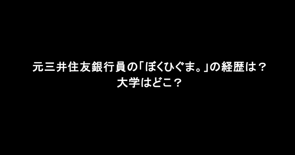 元三井住友銀行員の「ぼくひぐま。」の経歴は？大学はどこ？