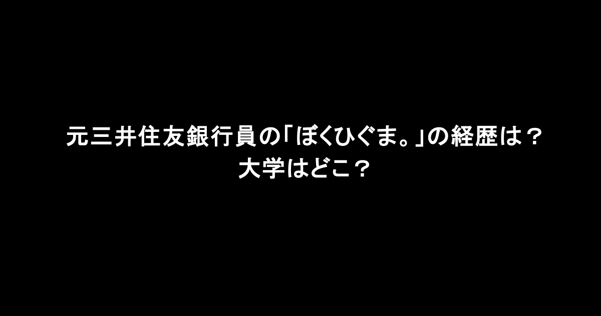 元三井住友銀行員の「ぼくひぐま。」の経歴は？大学はどこ？